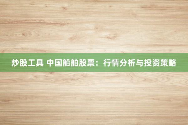 炒股工具 中国船舶股票：行情分析与投资策略