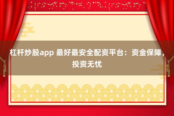 杠杆炒股app 最好最安全配资平台:资金保障,投资无忧