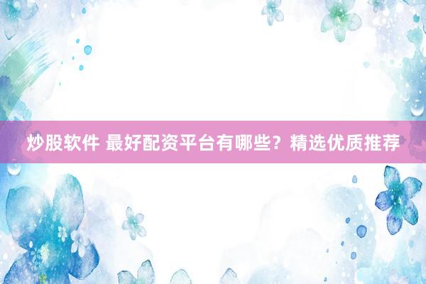 炒股软件 最好配资平台有哪些?精选优质推荐
