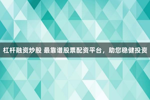 杠杆融资炒股 最靠谱股票配资平台,助您稳健投资