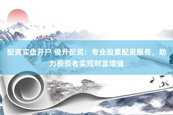 配资实盘开户 俊升配资：专业股票配资服务，助力投资者实现财富增值