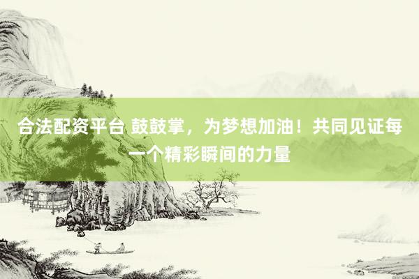 合法配资平台 鼓鼓掌，为梦想加油！共同见证每一个精彩瞬间的力量