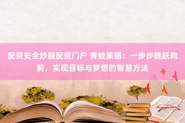 配资安全炒股配资门户 青蛙策略:一步步跳跃向前,实现目标与梦想的智慧方法