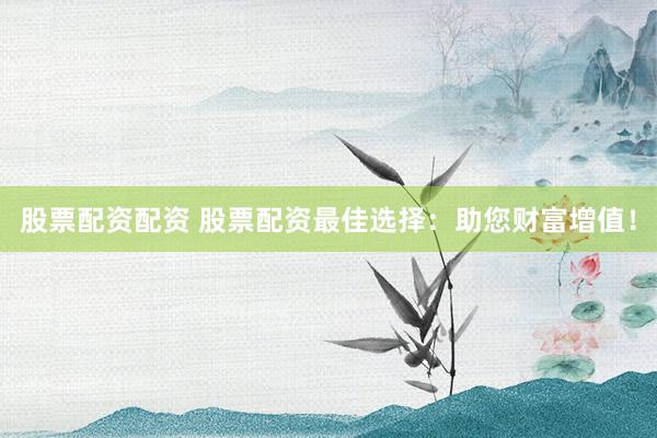 股票配资配资 股票配资最佳选择：助您财富增值！