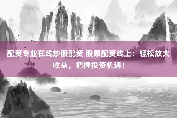 配资专业在线炒股配资 股票配资线上：轻松放大收益，把握投资机遇！