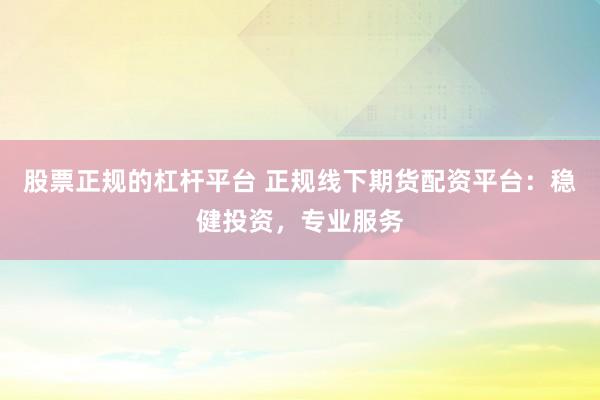 股票正规的杠杆平台 正规线下期货配资平台：稳健投资，专业服务