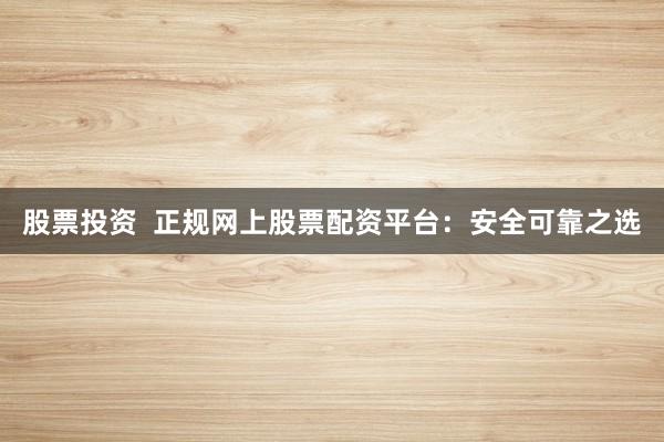 股票投资  正规网上股票配资平台：安全可靠之选