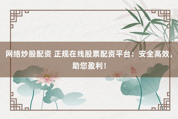 网络炒股配资 正规在线股票配资平台：安全高效，助您盈利！