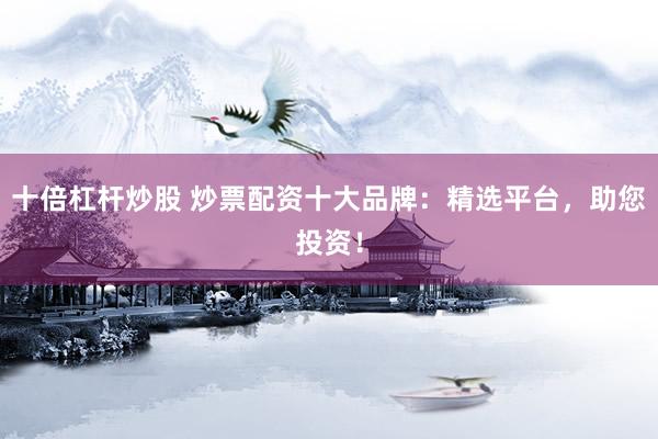 十倍杠杆炒股 炒票配资十大品牌：精选平台，助您投资！