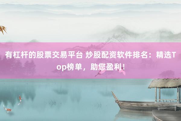 有杠杆的股票交易平台 炒股配资软件排名：精选Top榜单，助您盈利！
