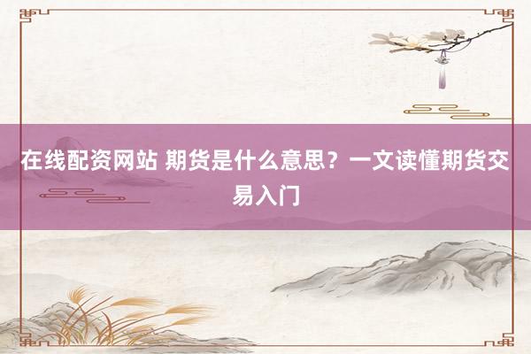 在线配资网站 期货是什么意思？一文读懂期货交易入门