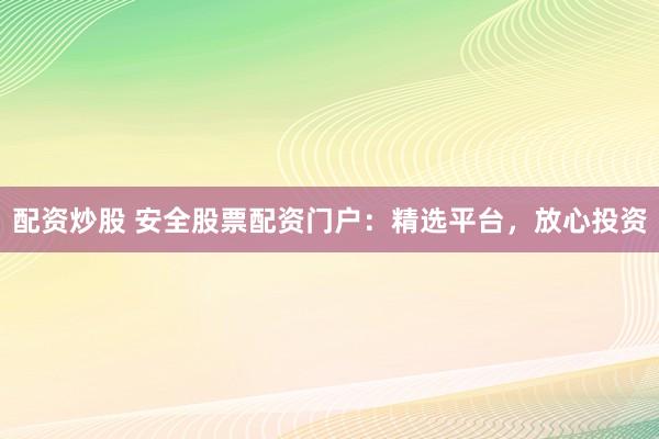 配资炒股 安全股票配资门户：精选平台，放心投资