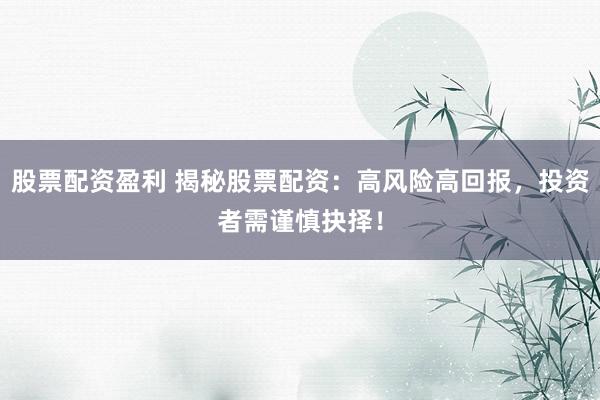 股票配资盈利 揭秘股票配资：高风险高回报，投资者需谨慎抉择！