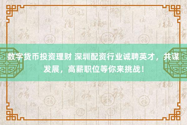 数字货币投资理财 深圳配资行业诚聘英才，共谋发展，高薪职位等你来挑战！