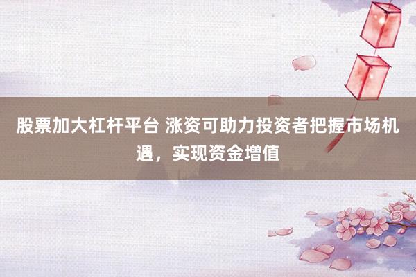 股票加大杠杆平台 涨资可助力投资者把握市场机遇,实现资金增值