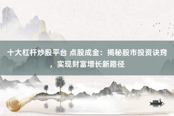 十大杠杆炒股平台 点股成金：揭秘股市投资诀窍，实现财富增长新路径