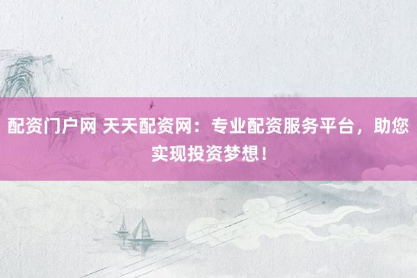 配资门户网 天天配资网：专业配资服务平台，助您实现投资梦想！