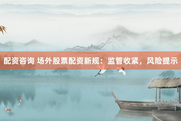 配资咨询 场外股票配资新规:监管收紧,风险提示