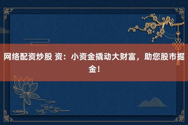 网络配资炒股 资：小资金撬动大财富，助您股市掘金！