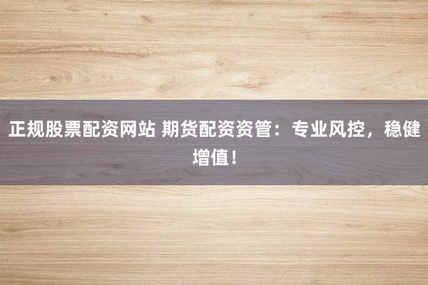 正规股票配资网站 期货配资资管：专业风控，稳健增值！