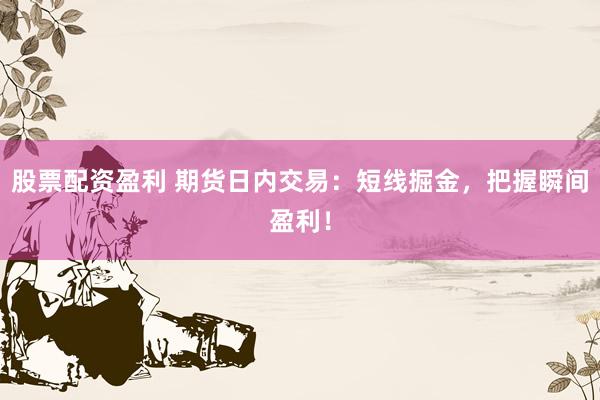 股票配资盈利 期货日内交易：短线掘金，把握瞬间盈利！