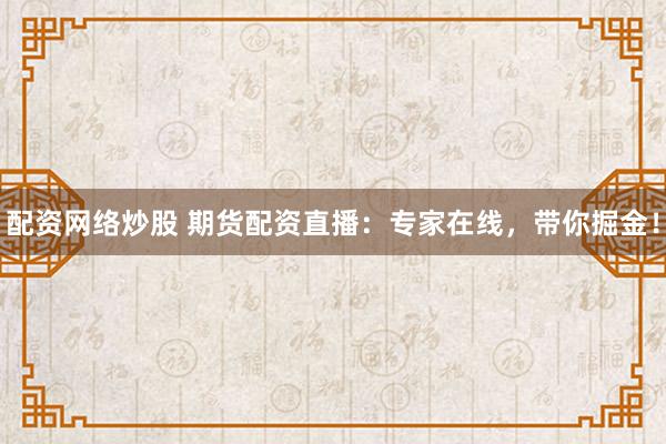 配资网络炒股 期货配资直播：专家在线，带你掘金！