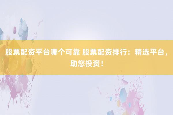 股票配资平台哪个可靠 股票配资排行：精选平台，助您投资！