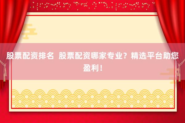 股票配资排名  股票配资哪家专业？精选平台助您盈利！
