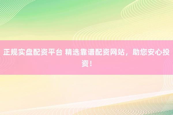 正规实盘配资平台 精选靠谱配资网站，助您安心投资！