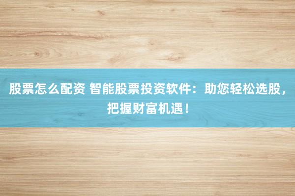 股票怎么配资 智能股票投资软件：助您轻松选股，把握财富机遇！