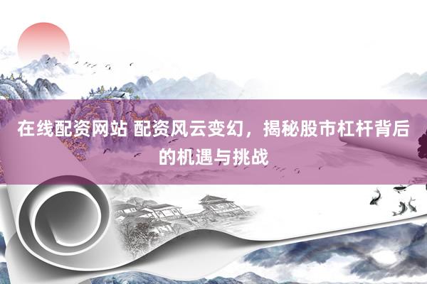在线配资网站 配资风云变幻，揭秘股市杠杆背后的机遇与挑战