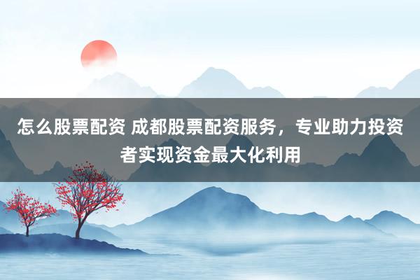 怎么股票配资 成都股票配资服务，专业助力投资者实现资金最大化利用