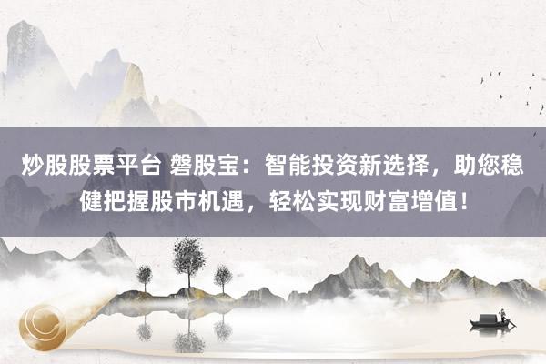 炒股股票平台 磐股宝：智能投资新选择，助您稳健把握股市机遇，轻松实现财富增值！