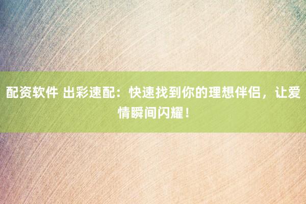 配资软件 出彩速配：快速找到你的理想伴侣，让爱情瞬间闪耀！
