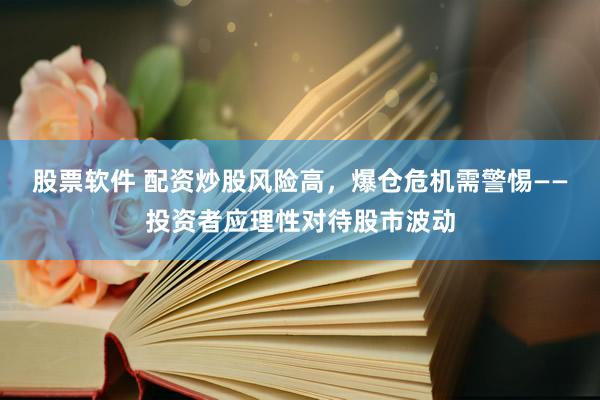 股票软件 配资炒股风险高，爆仓危机需警惕——投资者应理性对待股市波动