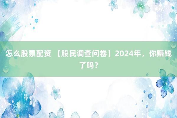 怎么股票配资 【股民调查问卷】2024年，你赚钱了吗？
