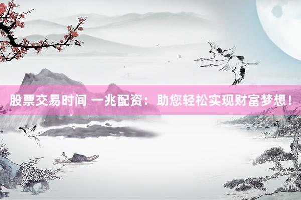 股票交易时间 一兆配资:助您轻松实现财富梦想!