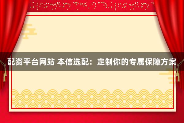 配资平台网站 本信选配：定制你的专属保障方案