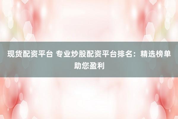 现货配资平台 专业炒股配资平台排名：精选榜单助您盈利