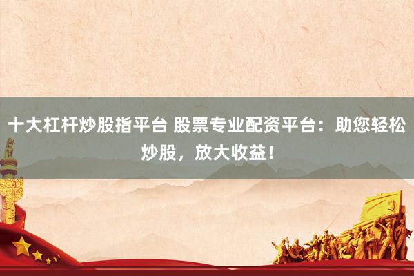 十大杠杆炒股指平台 股票专业配资平台：助您轻松炒股，放大收益！