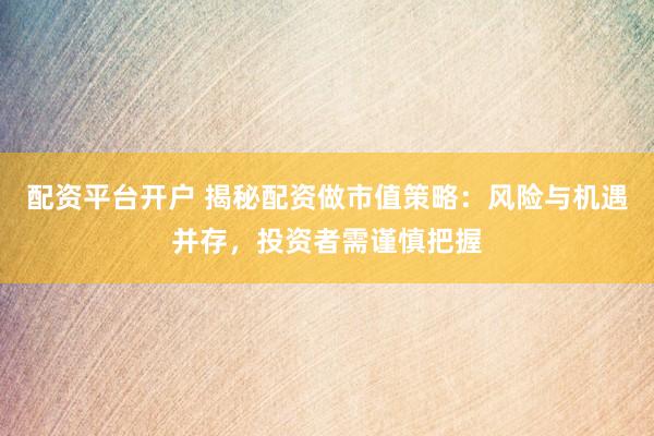 配资平台开户 揭秘配资做市值策略：风险与机遇并存，投资者需谨慎把握