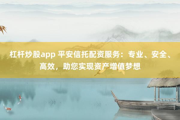 杠杆炒股app 平安信托配资服务：专业、安全、高效，助您实现资产增值梦想
