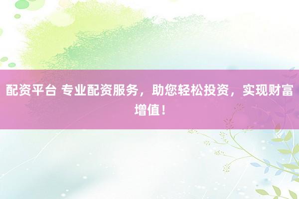 配资平台 专业配资服务，助您轻松投资，实现财富增值！
