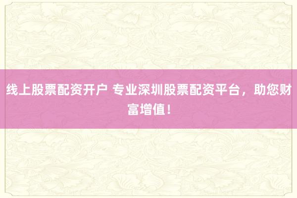 线上股票配资开户 专业深圳股票配资平台,助您财富增值!
