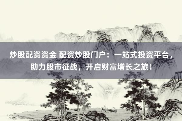 炒股配资资金 配资炒股门户：一站式投资平台，助力股市征战，开启财富增长之旅！