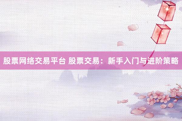 股票网络交易平台 股票交易：新手入门与进阶策略