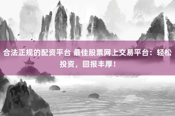 合法正规的配资平台 最佳股票网上交易平台：轻松投资，回报丰厚！