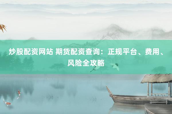 炒股配资网站 期货配资查询：正规平台、费用、风险全攻略