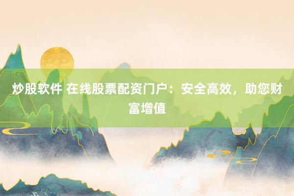 炒股软件 在线股票配资门户：安全高效，助您财富增值