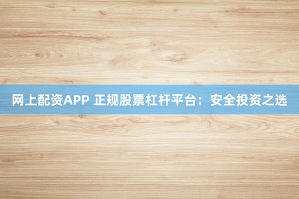 网上配资APP 正规股票杠杆平台：安全投资之选